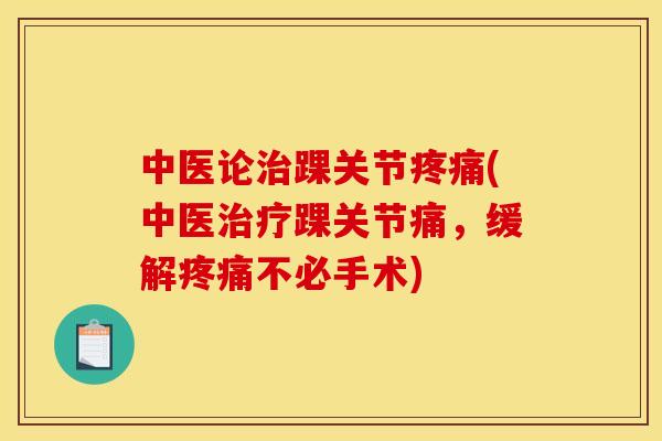 中医论治踝关节疼痛(中医治疗踝关节痛，缓解疼痛不必手术)