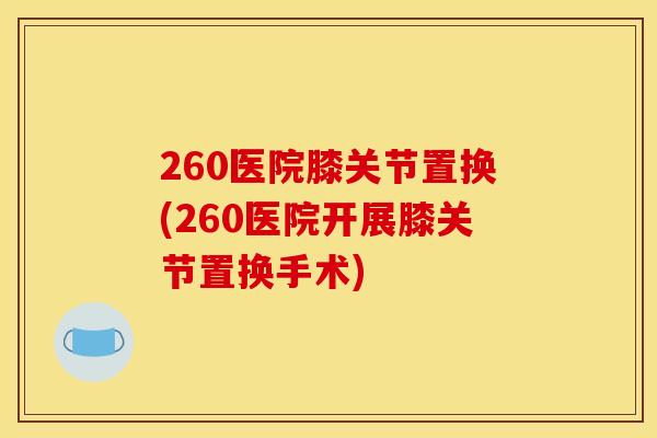 260医院膝关节置换(260医院开展膝关节置换手术)