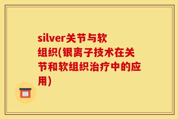 silver关节与软组织(银离子技术在关节和软组织中的应用) silver关节与软组织(银离子技术在关节和软组织中的应用)