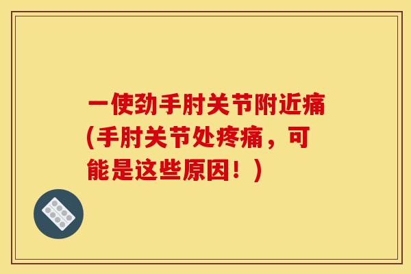 一使劲手肘关节附近痛(手肘关节处疼痛，可能是这些原因！)