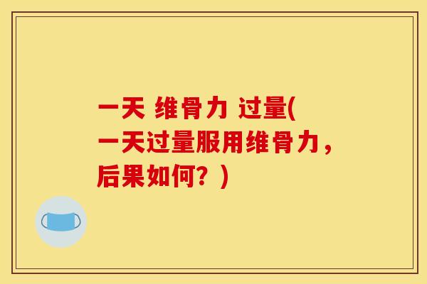 一天 维骨力 过量(一天过量服用维骨力，后果如何？)