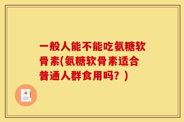 一般人能不能吃氨糖软骨素(氨糖软骨素适合普通人群食用吗?) 一般人能不能吃氨糖软骨素(氨糖软骨素适合普通人群食用吗?)
