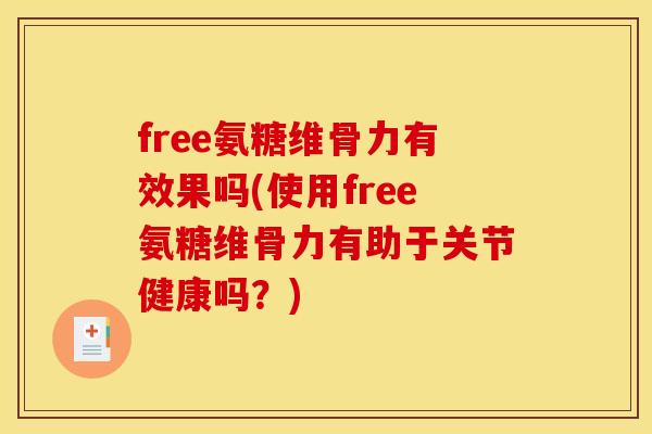 free氨糖维骨力有效果吗(使用free氨糖维骨力有助于关节健康吗？)