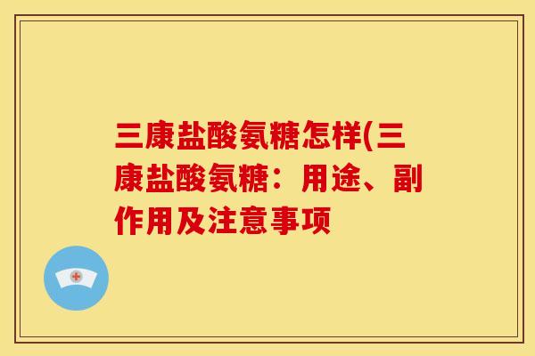 三康盐酸氨糖怎样(三康盐酸氨糖：用途、副作用及注意事项