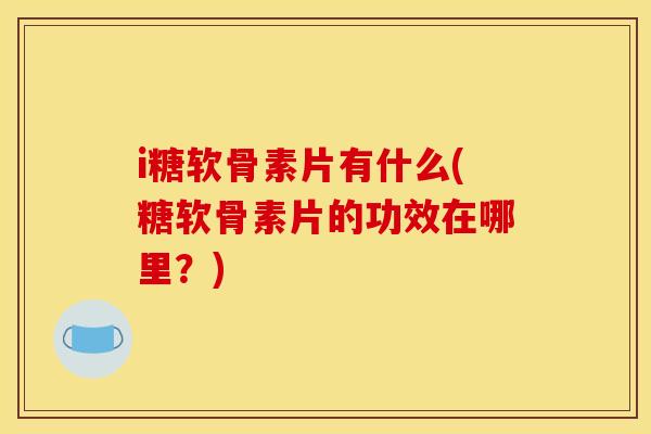 i糖软骨素片有什么(糖软骨素片的功效在哪里？)
