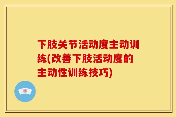 下肢关节活动度主动训练(改善下肢活动度的主动性训练技巧) 下肢关节活动度主动训练(改善下肢活动度的主动性训练技巧)