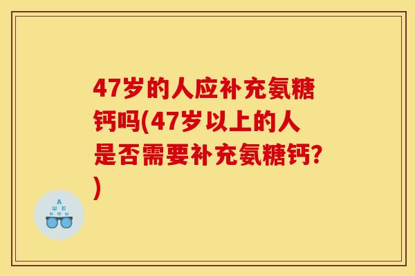 47岁的人应补充氨糖钙吗(47岁以上的人是否需要补充氨糖钙?) 47岁的人应补充氨糖钙吗(47岁以上的人是否需要补充氨糖钙?)