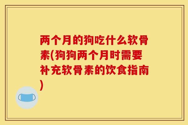 两个月的狗吃什么软骨素(狗狗两个月时需要补充软骨素的饮食指南)