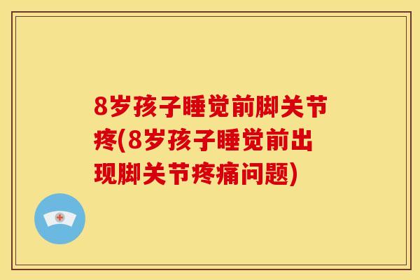 8岁孩子睡觉前脚关节疼(8岁孩子睡觉前出现脚关节疼痛问题)