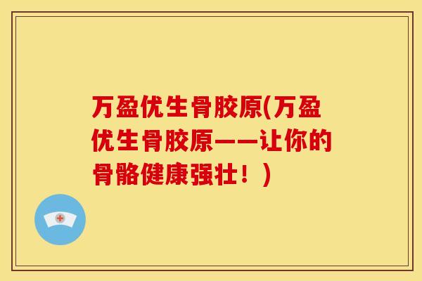 万盈优生骨胶原(万盈优生骨胶原——让你的骨骼健康强壮！)