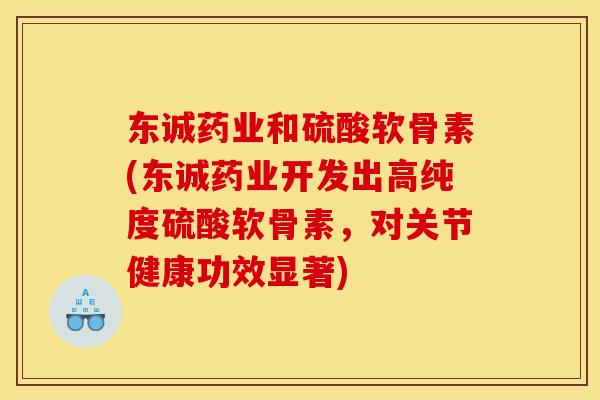 东诚药业和硫酸软骨素(东诚药业开发出高纯度硫酸软骨素,对关节健康功效显著) 东诚药业和硫酸软骨素(东诚药业开发出高纯度硫酸软骨素,对关节健康功效显著)
