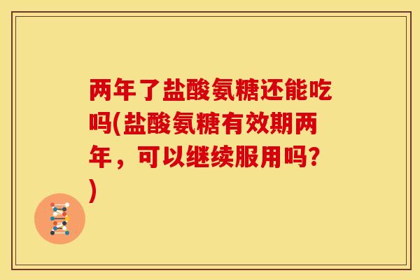 两年了盐酸氨糖还能吃吗(盐酸氨糖有效期两年，可以继续服用吗？)