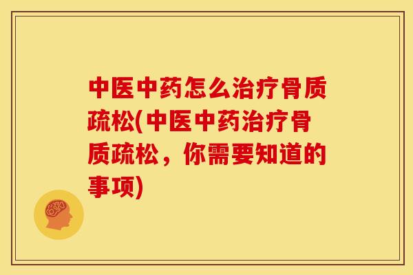 中医中药怎么治疗骨质疏松(中医中药治疗骨质疏松，你需要知道的事项)
