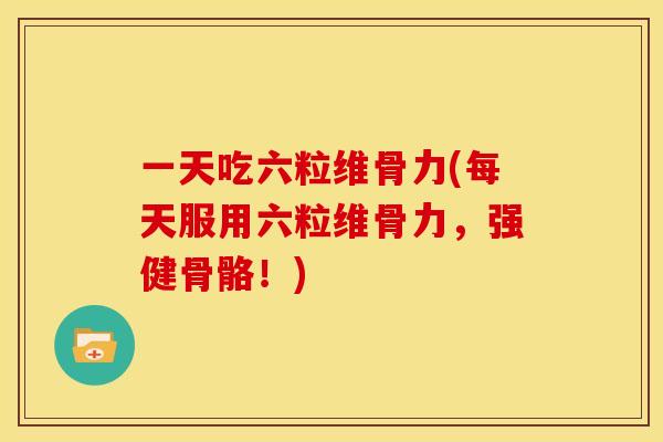 一天吃六粒维骨力(每天服用六粒维骨力，强健骨骼！)
