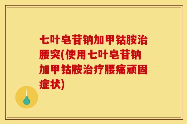 七叶皂苷钠加甲钴胺治腰突(使用七叶皂苷钠加甲钴胺治疗腰痛顽固症状)