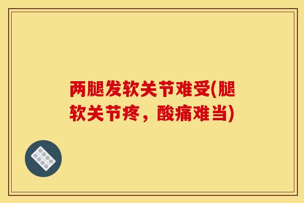 两腿发软关节难受(腿软关节疼，酸痛难当)
