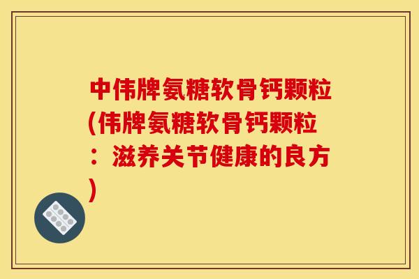 中伟牌氨糖软骨钙颗粒(伟牌氨糖软骨钙颗粒：滋养关节健康的良方)
