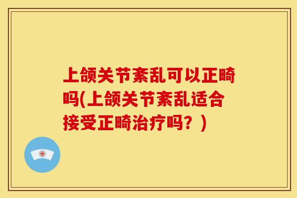 上颌关节紊乱可以正畸吗(上颌关节紊乱适合接受正畸吗?) 上颌关节紊乱可以正畸吗(上颌关节紊乱适合接受正畸吗?)