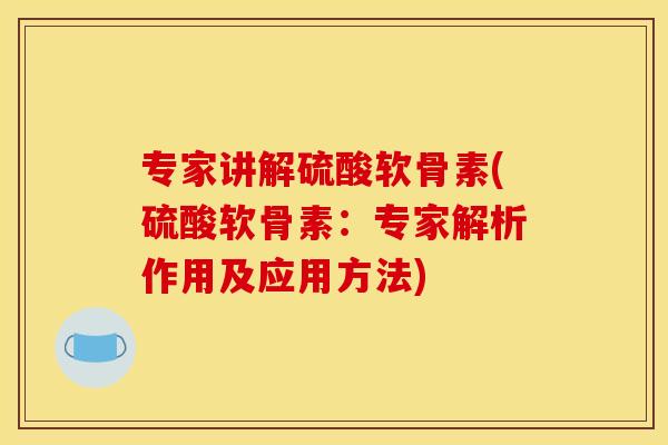 专家讲解硫酸软骨素(硫酸软骨素：专家解析作用及应用方法)