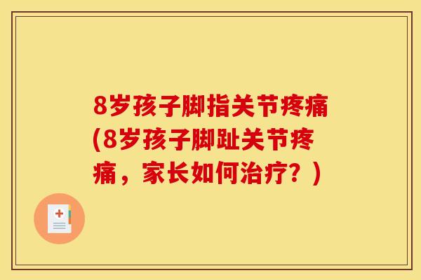 8岁孩子脚指关节疼痛(8岁孩子脚趾关节疼痛，家长如何治疗？)