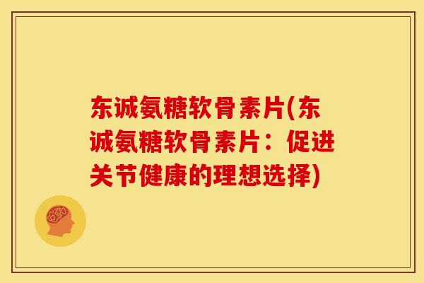 东诚氨糖软骨素片(东诚氨糖软骨素片：促进关节健康的理想选择)
