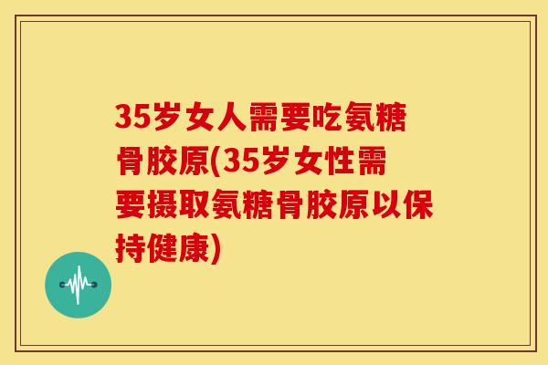 35岁女人需要吃氨糖骨胶原(35岁女性需要摄取氨糖骨胶原以保持健康)