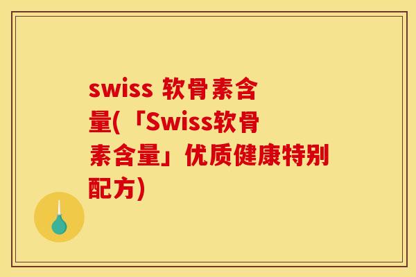 swiss 软骨素含量(「Swiss软骨素含量」优质健康特别配方)