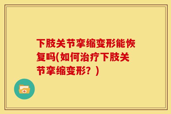下肢关节挛缩变形能恢复吗(如何下肢关节挛缩变形?) 下肢关节挛缩变形能恢复吗(如何下肢关节挛缩变形?)