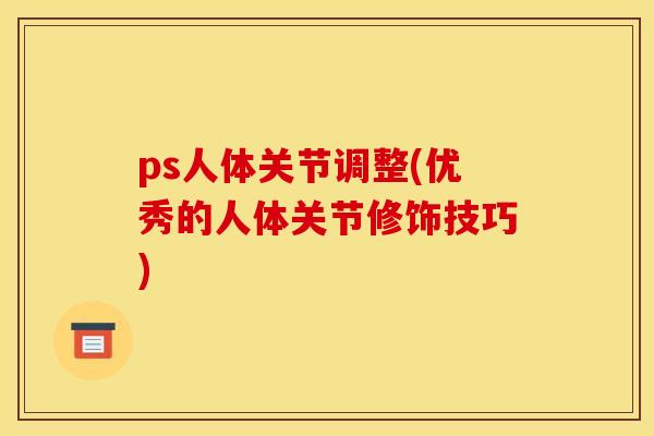 ps人体关节调整(优秀的人体关节修饰技巧)