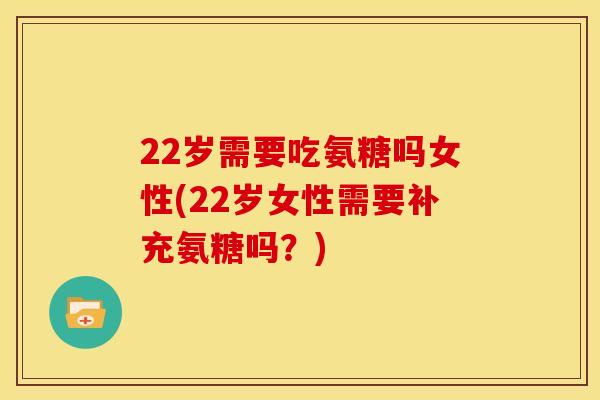 22岁需要吃氨糖吗女性(22岁女性需要补充氨糖吗？)