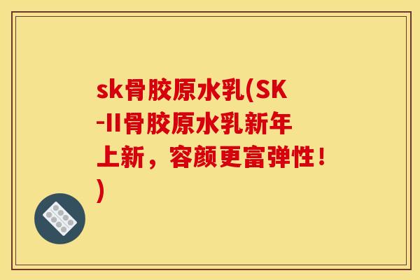sk骨胶原水乳(SK-II骨胶原水乳新年上新，容颜更富弹性！)