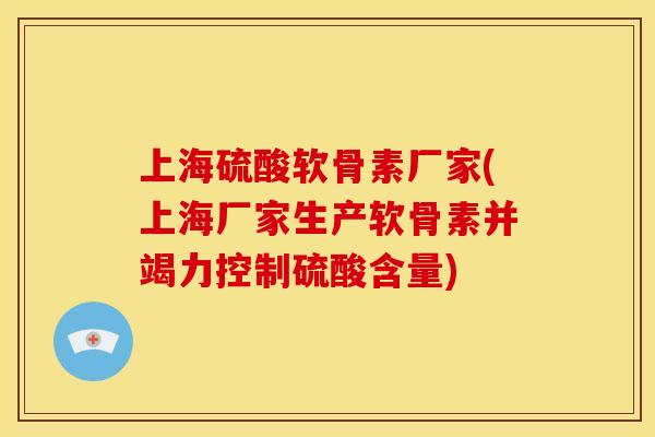 上海硫酸软骨素厂家(上海厂家生产软骨素并竭力控制硫酸含量)
