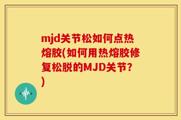 mjd关节松如何点热熔胶(如何用热熔胶修复松脱的MJD关节？)
