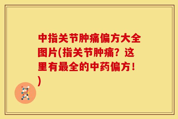中指关节肿痛偏方大全图片(指关节肿痛？这里有最全的中药偏方！)