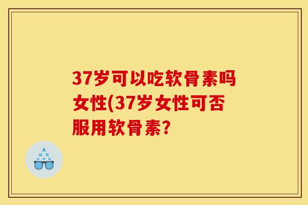 37岁可以吃软骨素吗女性(37岁女性可否服用软骨素？