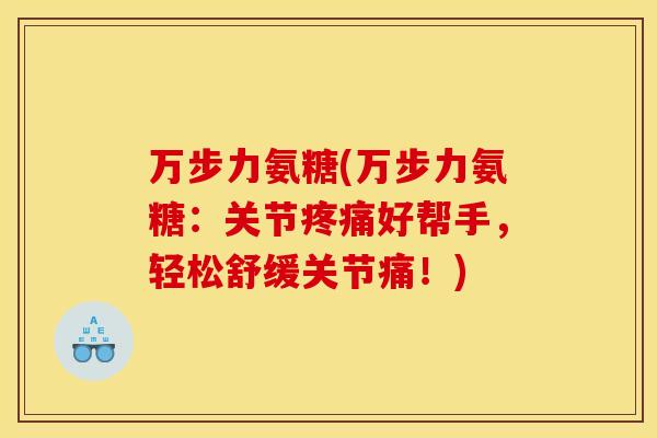 万步力氨糖(万步力氨糖：关节疼痛好帮手，轻松舒缓关节痛！)