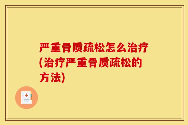 严重骨质疏松怎么治疗(治疗严重骨质疏松的方法)