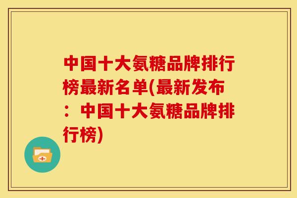 中国十大氨糖品牌排行榜最新名单(最新发布：中国十大氨糖品牌排行榜)