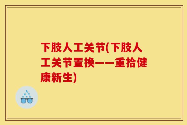 下肢人工关节(下肢人工关节置换——重拾健康新生) 下肢人工关节(下肢人工关节置换——重拾健康新生)