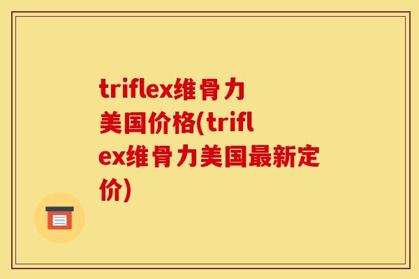 triflex维骨力美国价格(triflex维骨力美国新定价)