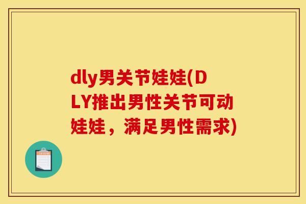 dly男关节娃娃(DLY推出男性关节可动娃娃，满足男性需求)