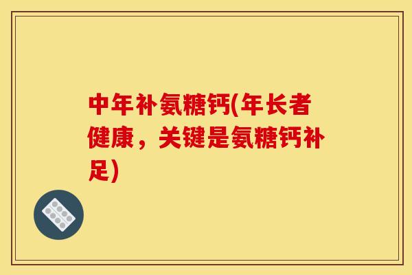 中年补氨糖钙(年长者健康，关键是氨糖钙补足)