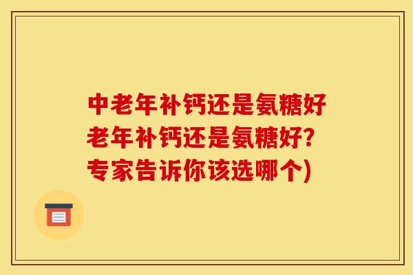 中老年补钙还是氨糖好老年补钙还是氨糖好?专家告诉你该选哪个) 中老年补钙还是氨糖好老年补钙还是氨糖好?专家告诉你该选哪个)