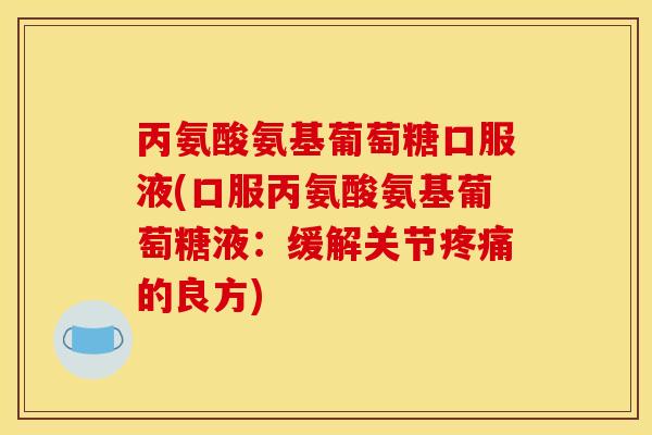 丙氨酸氨基葡萄糖口服液(口服丙氨酸氨基葡萄糖液：缓解关节疼痛的良方)
