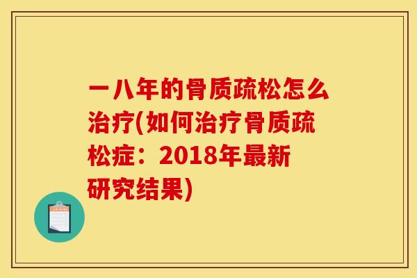 一八年的骨质疏松怎么治疗(如何治疗骨质疏松症：2018年最新研究结果)