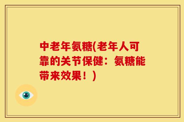 中老年氨糖(老年人可靠的关节保健：氨糖能带来效果！)