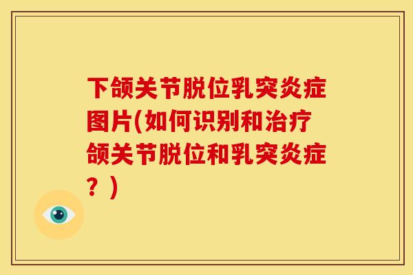 下颌关节脱位乳突炎症图片(如何识别和治疗颌关节脱位和乳突炎症？)