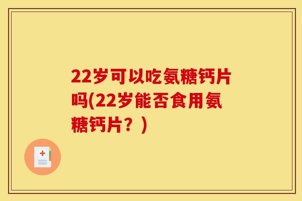 22岁可以吃氨糖钙片吗(22岁能否食用氨糖钙片？)