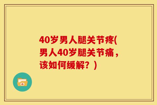 40岁男人腿关节疼(男人40岁腿关节痛，该如何缓解？)