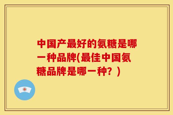 中国产最好的氨糖是哪一种品牌(最佳中国氨糖品牌是哪一种？)